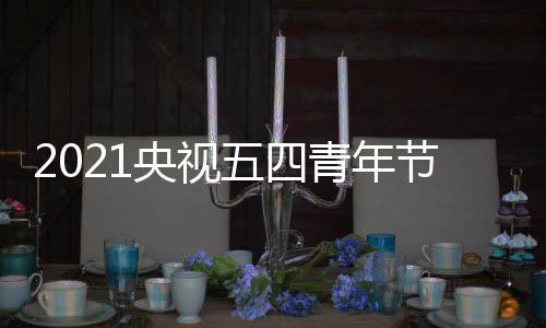 播晚五四平台直播会什候开节直嘉宾么时名单央视始 时间青年