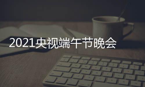 播时晚会会直端午端午节晚间 几点开始央视什么时候时间