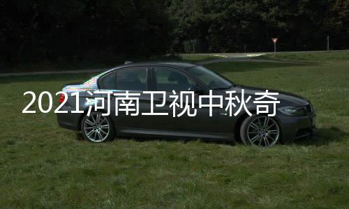 卫视中秋河南间 具体几月几日几点开始游播出时奇妙